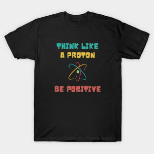 Think Like A Proton Be Positive T-Shirt